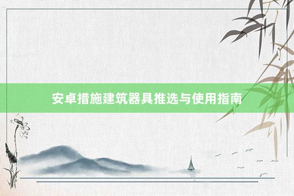 安卓措施建筑器具推选与使用指南