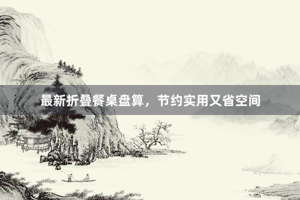最新折叠餐桌盘算，节约实用又省空间