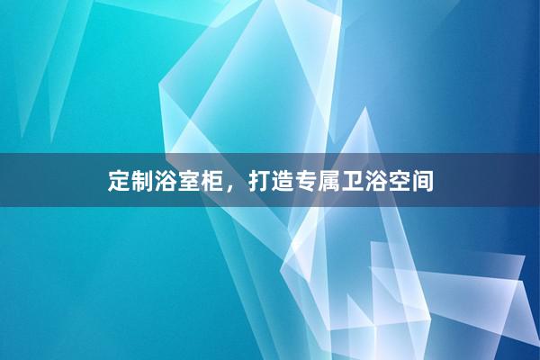 定制浴室柜，打造专属卫浴空间