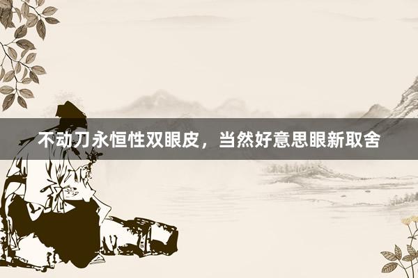 不动刀永恒性双眼皮，当然好意思眼新取舍